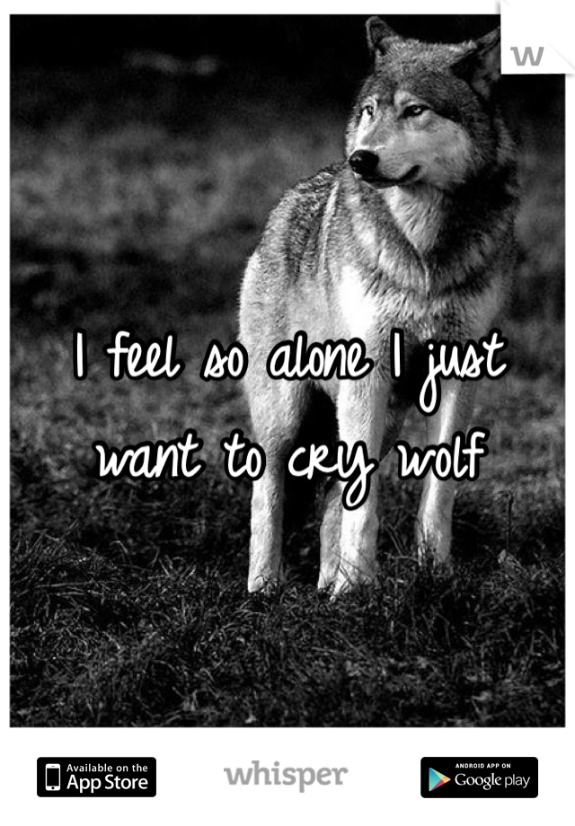 I feel so alone I just want to cry wolf 
