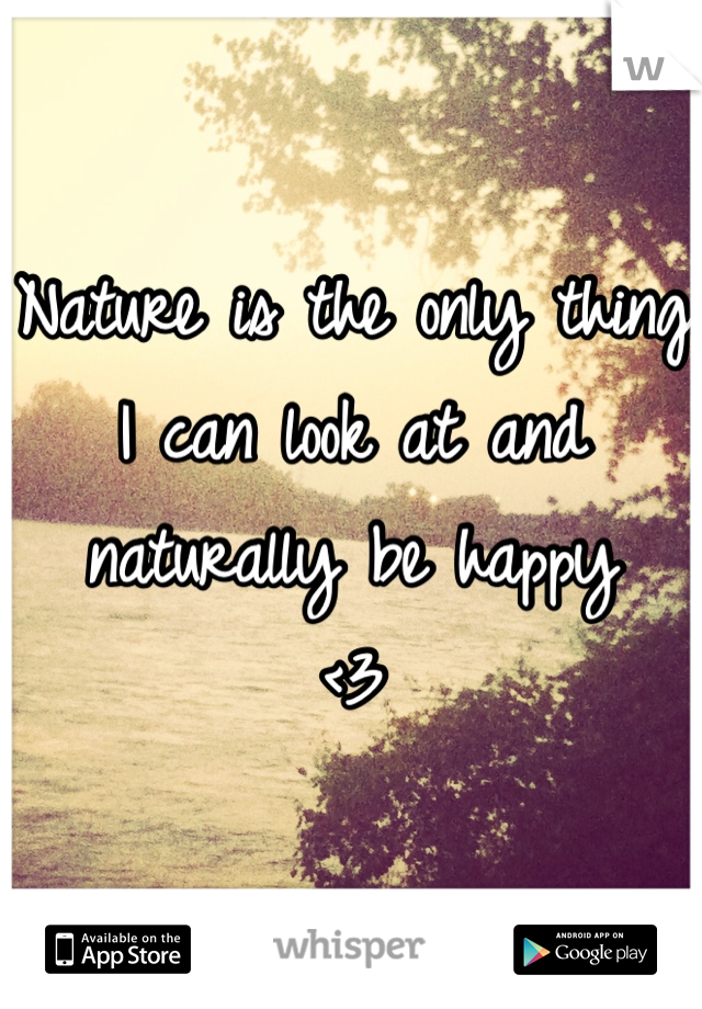 Nature is the only thing I can look at and naturally be happy
<3 