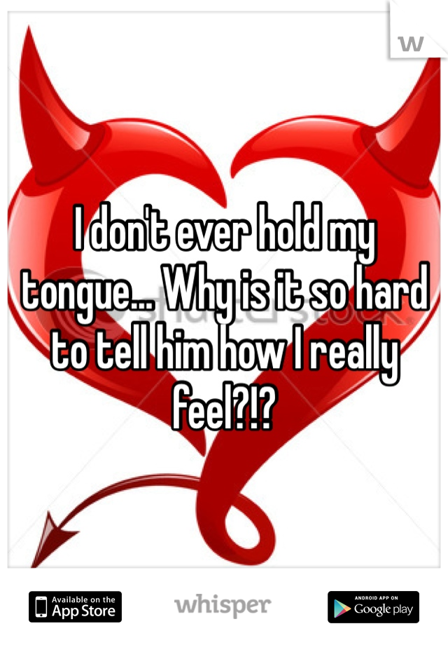 I don't ever hold my tongue... Why is it so hard to tell him how I really feel?!? 