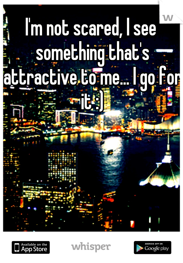 I'm not scared, I see something that's attractive to me... I go for it :)