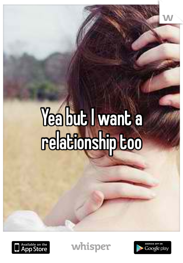 Yea but I want a relationship too 