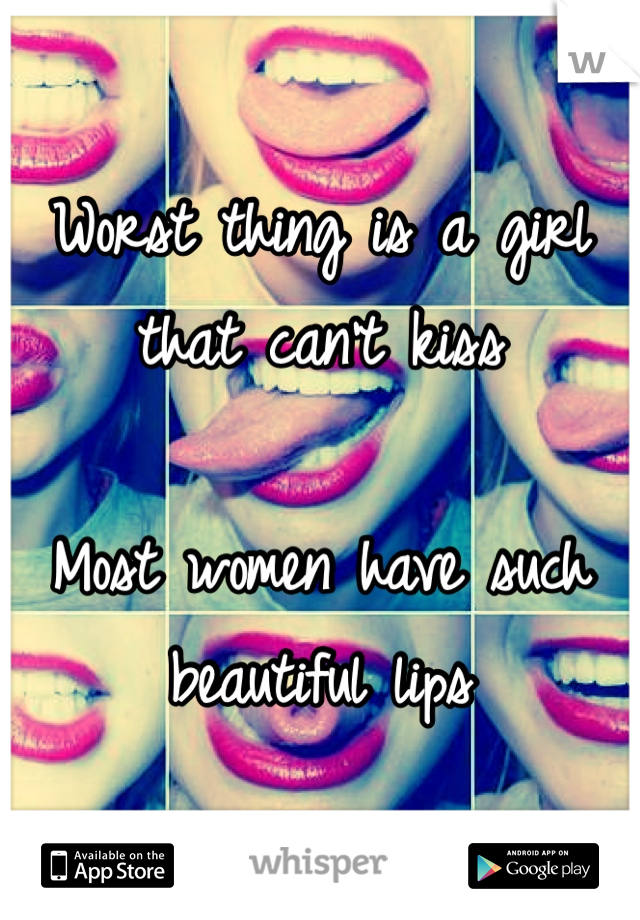 Worst thing is a girl that can't kiss

Most women have such beautiful lips
