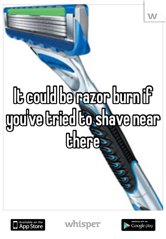 It could be razor burn if you've tried to shave near there 