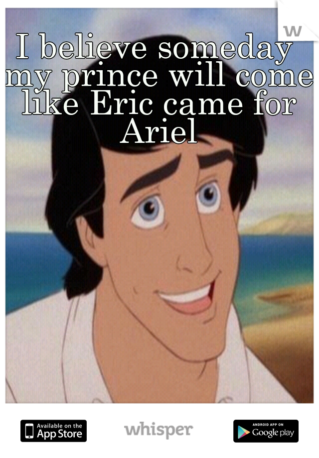 I believe someday my prince will come like Eric came for Ariel