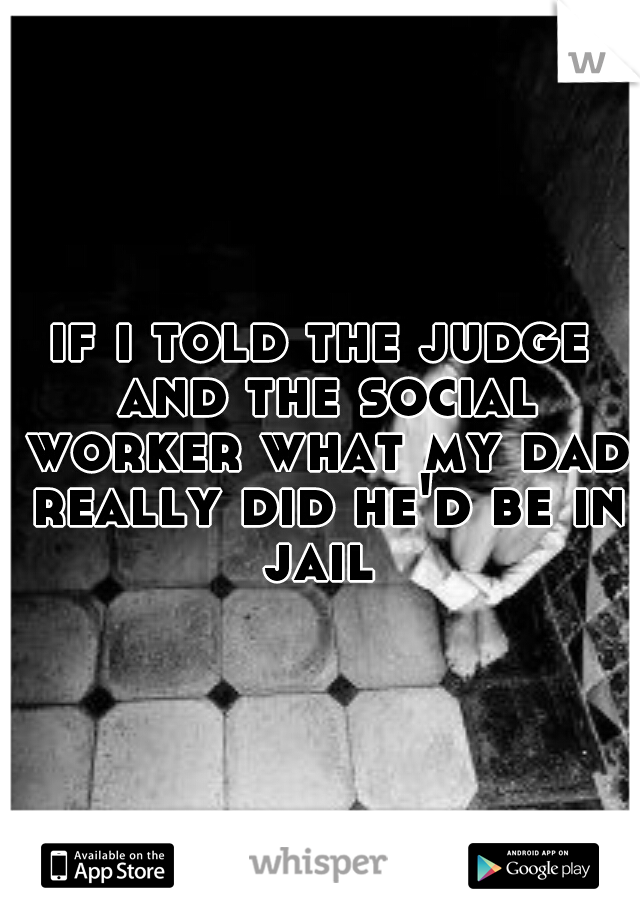 if i told the judge and the social worker what my dad really did he'd be in jail 