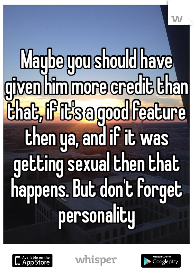 Maybe you should have given him more credit than that, if it's a good feature then ya, and if it was getting sexual then that happens. But don't forget personality 
