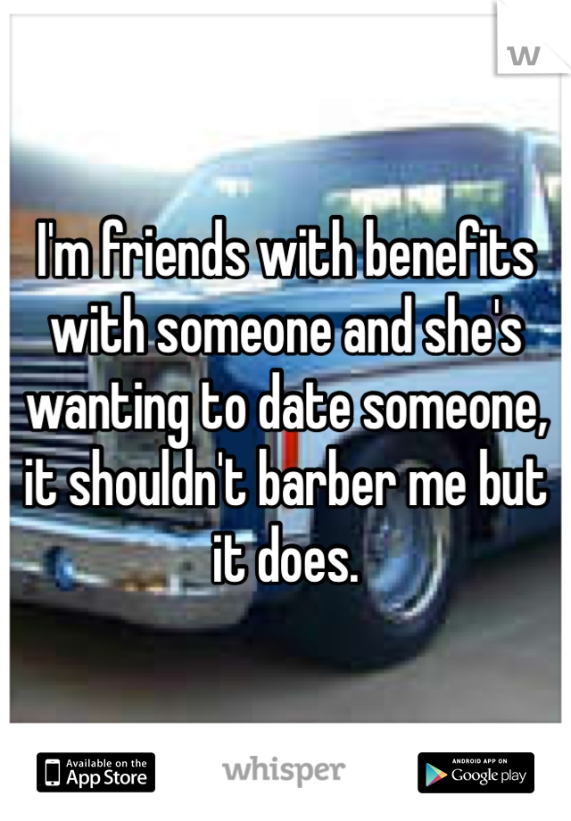 I'm friends with benefits with someone and she's wanting to date someone, it shouldn't barber me but it does.