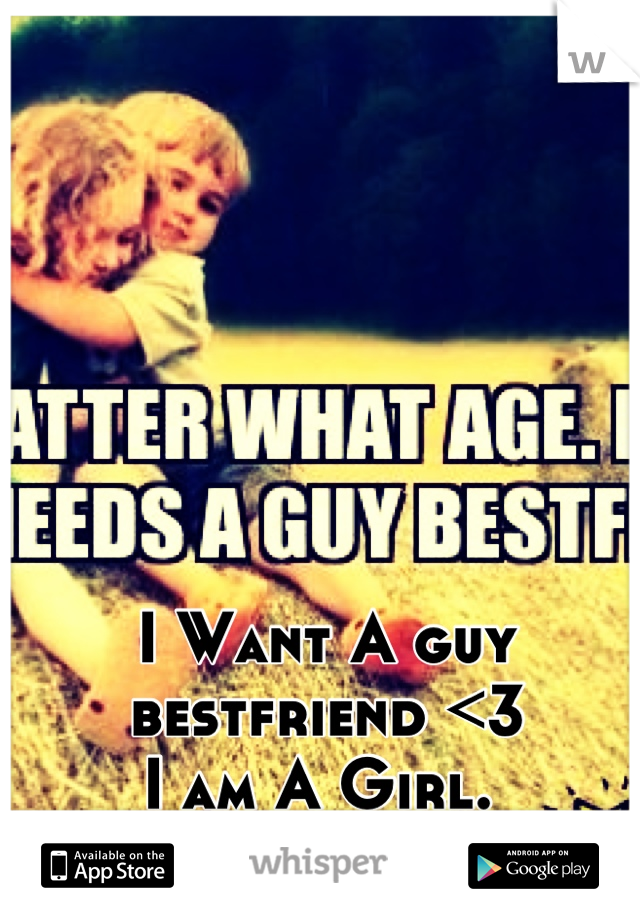 I Want A guy bestfriend <3
I am A Girl. 
