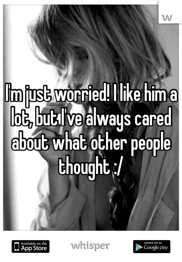 I'm just worried! I like him a lot, but I've always cared about what other people thought :/