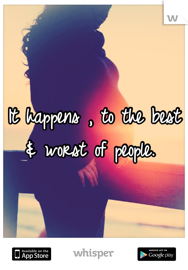 It happens , to the best & worst of people. 