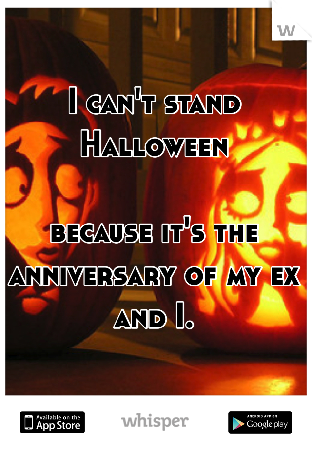 I can't stand Halloween

because it's the anniversary of my ex and I.