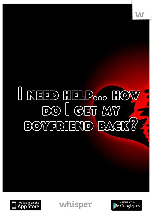 I need help... how do I get my boyfriend back?