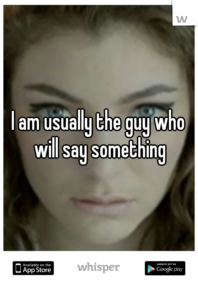 I am usually the guy who will say something