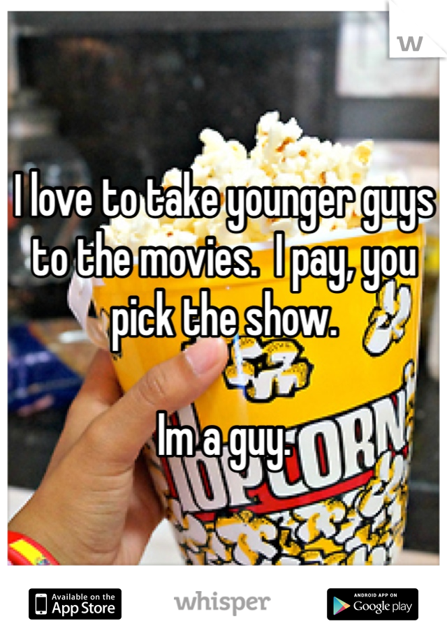I love to take younger guys to the movies.  I pay, you pick the show.  

Im a guy. 