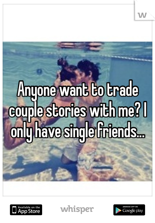Anyone want to trade couple stories with me? I only have single friends...