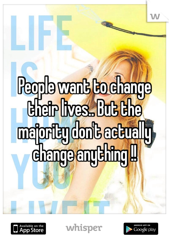 People want to change their lives.. But the majority don't actually change anything !! 