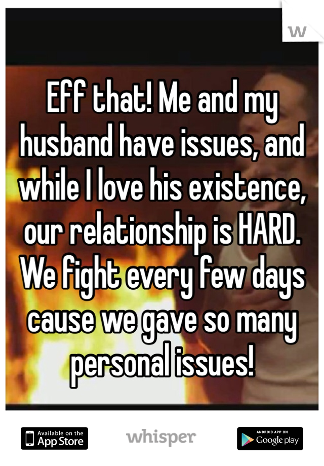 Eff that! Me and my husband have issues, and while I love his existence, our relationship is HARD. We fight every few days cause we gave so many personal issues! 