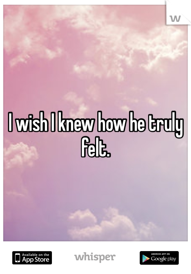 I wish I knew how he truly felt.