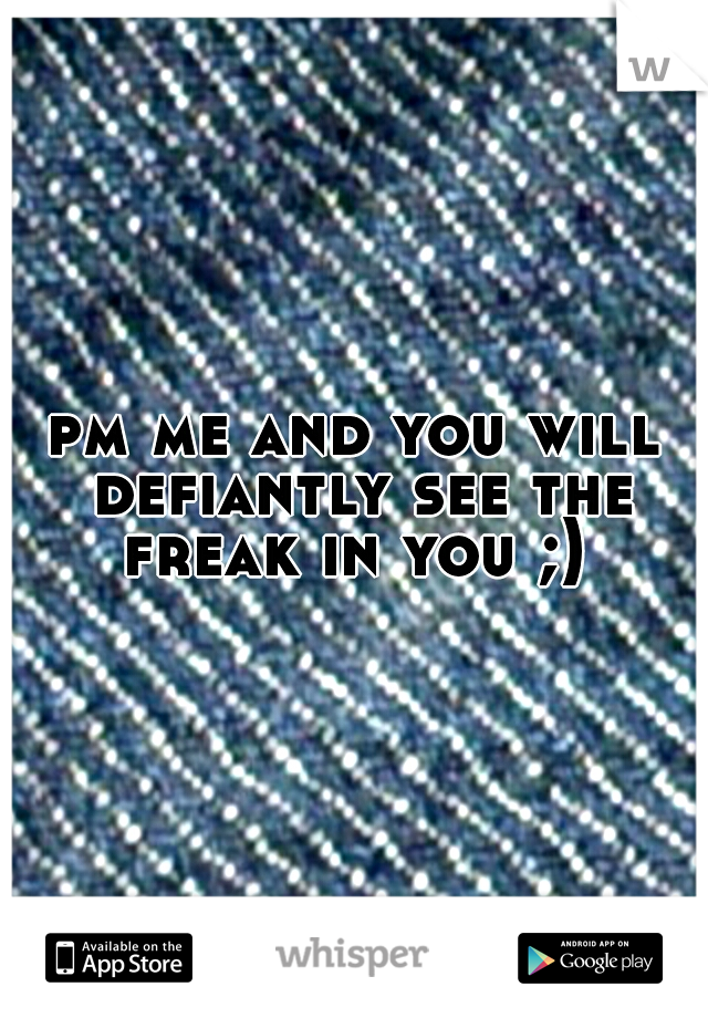 pm me and you will defiantly see the freak in you ;) 