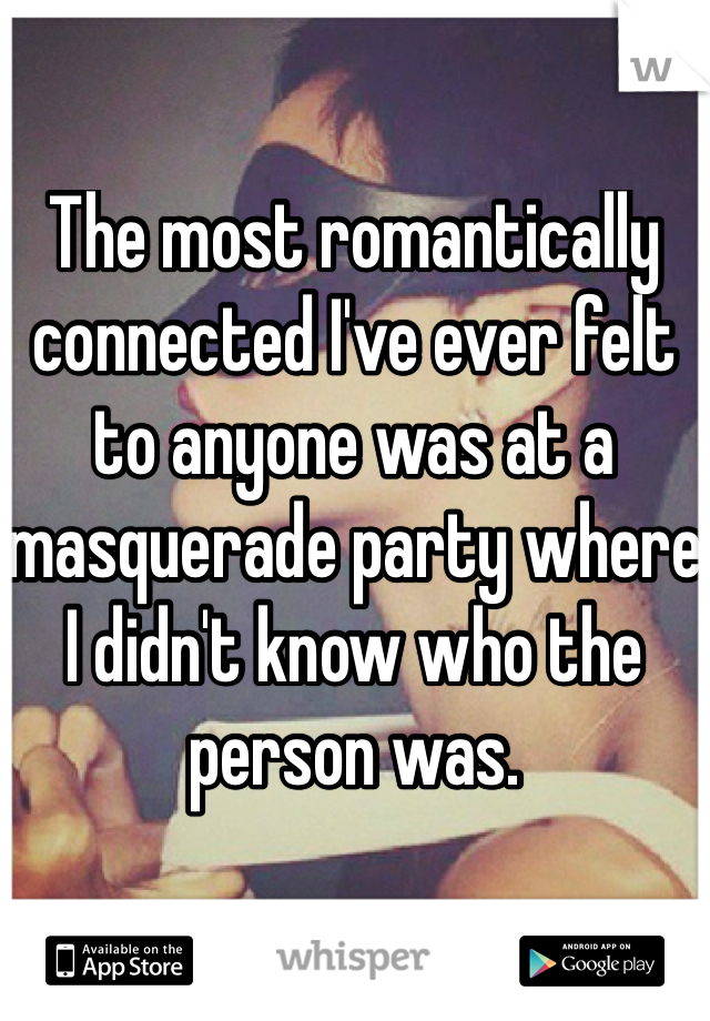 The most romantically connected I've ever felt to anyone was at a masquerade party where I didn't know who the person was.
