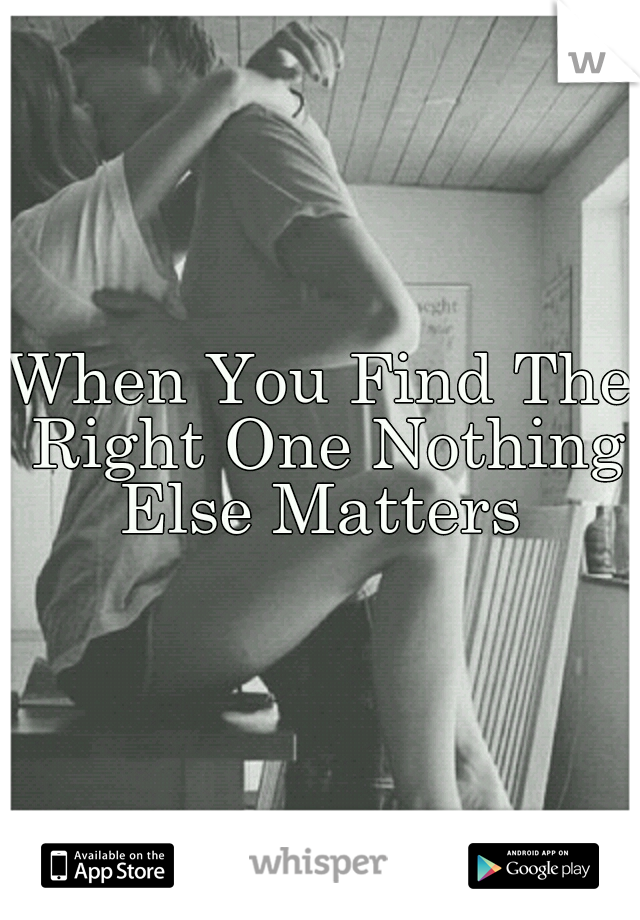 When You Find The Right One Nothing Else Matters 