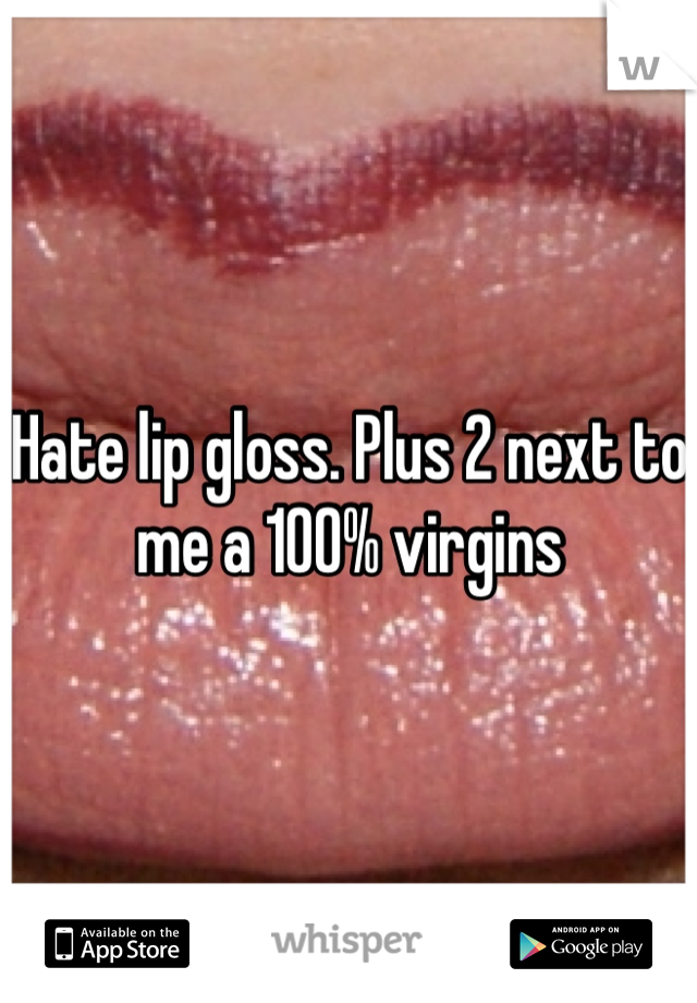 Hate lip gloss. Plus 2 next to me a 100% virgins  