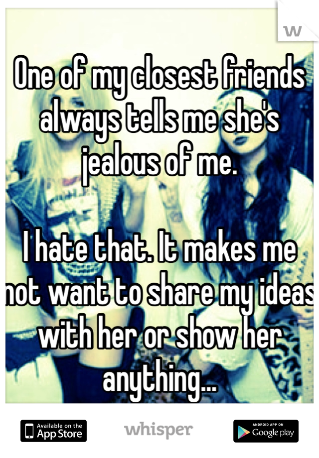 One of my closest friends always tells me she's jealous of me.

I hate that. It makes me not want to share my ideas with her or show her anything...