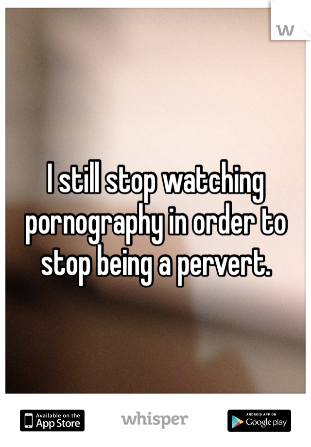 I still stop watching pornography in order to stop being a pervert. 