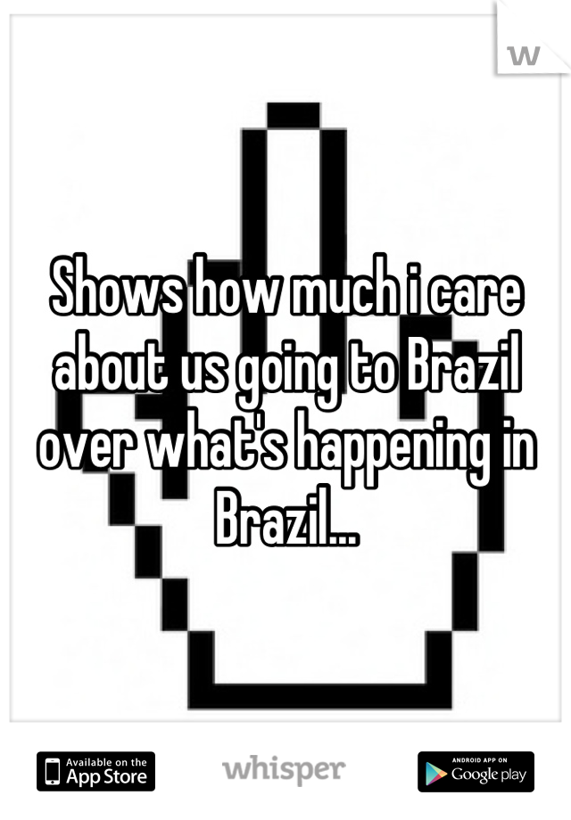 Shows how much i care about us going to Brazil over what's happening in Brazil...