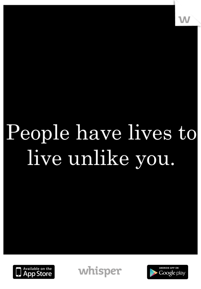People have lives to live unlike you.