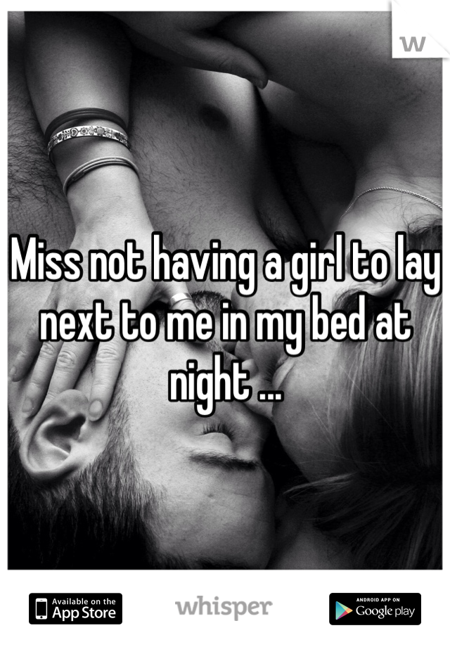 Miss not having a girl to lay next to me in my bed at night ... 