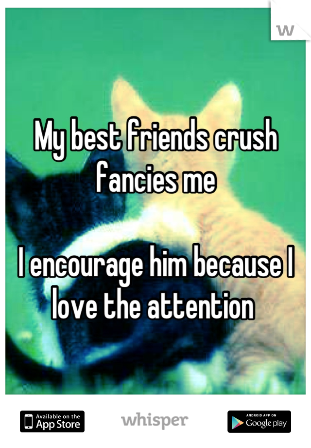 My best friends crush fancies me 

I encourage him because I love the attention 