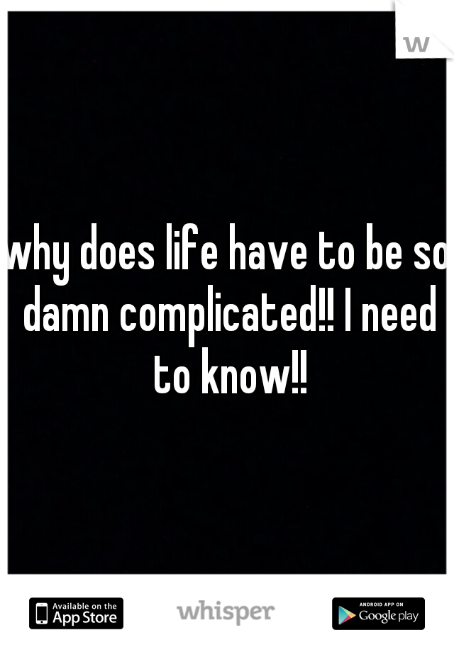 why does life have to be so damn complicated!! I need to know!!