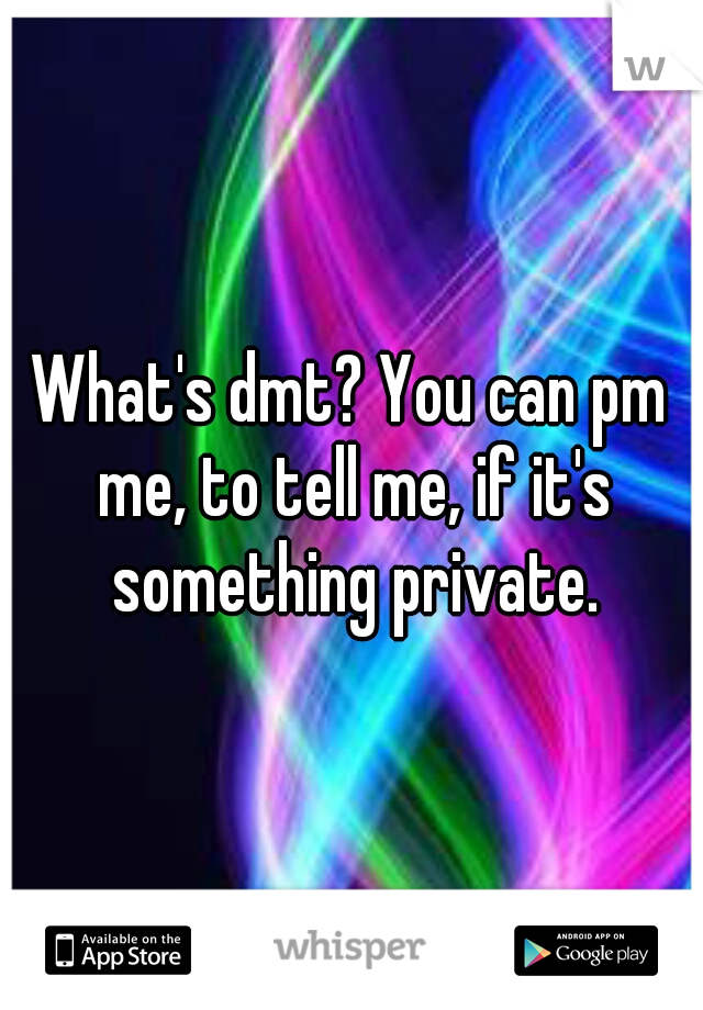 What's dmt? You can pm me, to tell me, if it's something private.