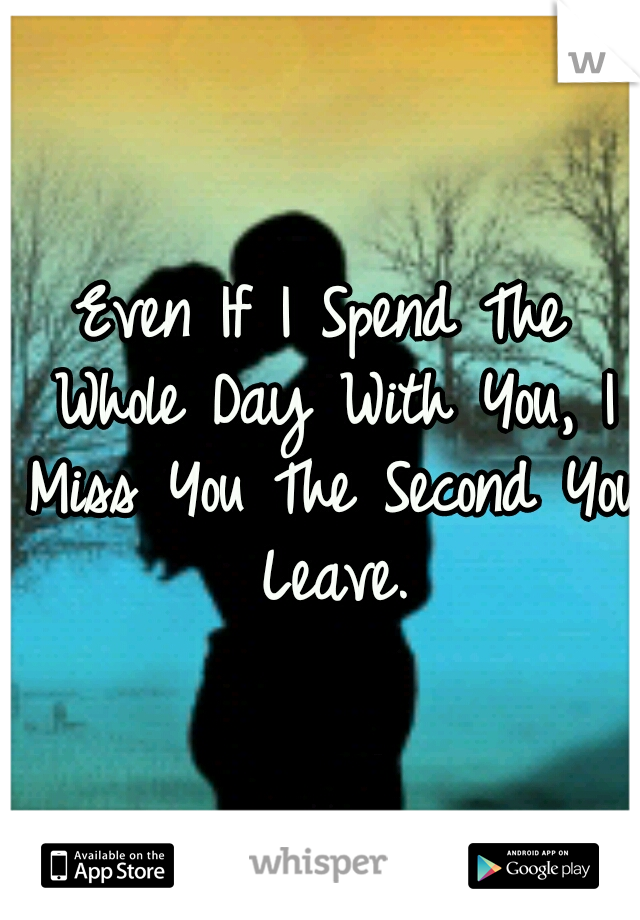 Even If I Spend The Whole Day With You, I Miss You The Second You Leave.