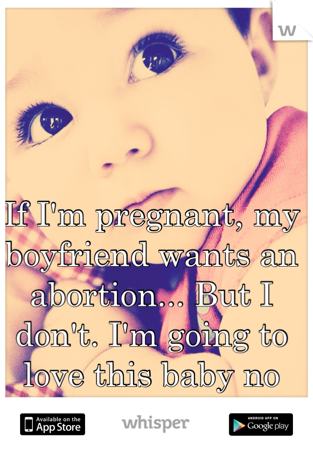 If I'm pregnant, my boyfriend wants an abortion... But I don't. I'm going to love this baby no matter what.