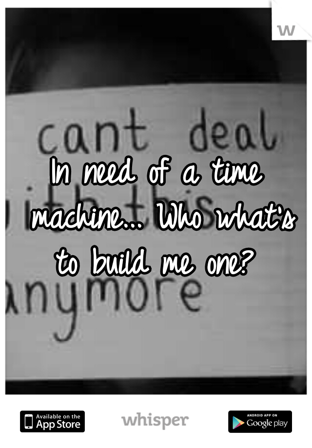 In need of a time machine... Who what's to build me one? 