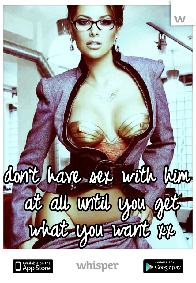 don't have sex with him at all until you get what you want xx