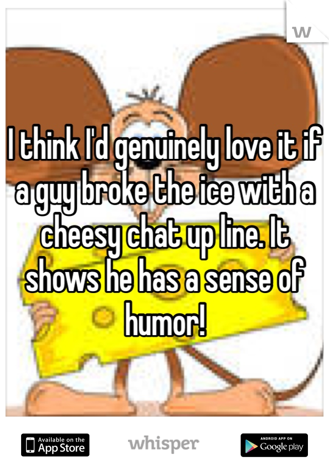 I think I'd genuinely love it if a guy broke the ice with a cheesy chat up line. It shows he has a sense of humor!