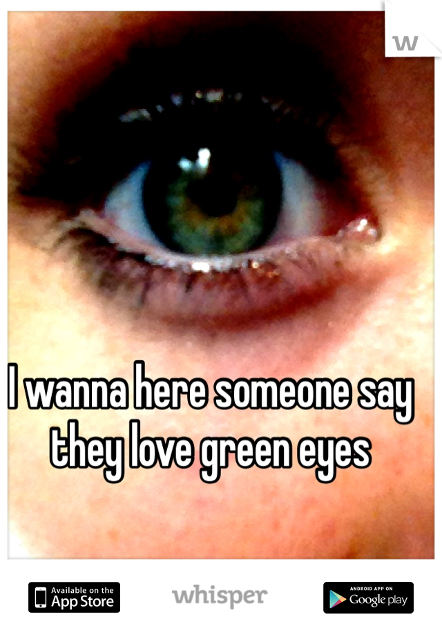 I wanna here someone say they love green eyes 