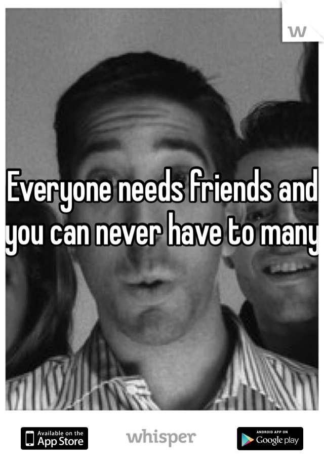Everyone needs friends and you can never have to many
