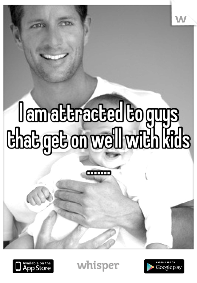 I am attracted to guys that get on we'll with kids .......