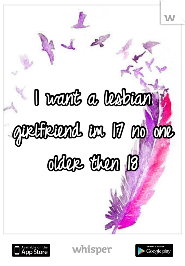 I want a lesbian girlfriend im 17 no one older then 18  