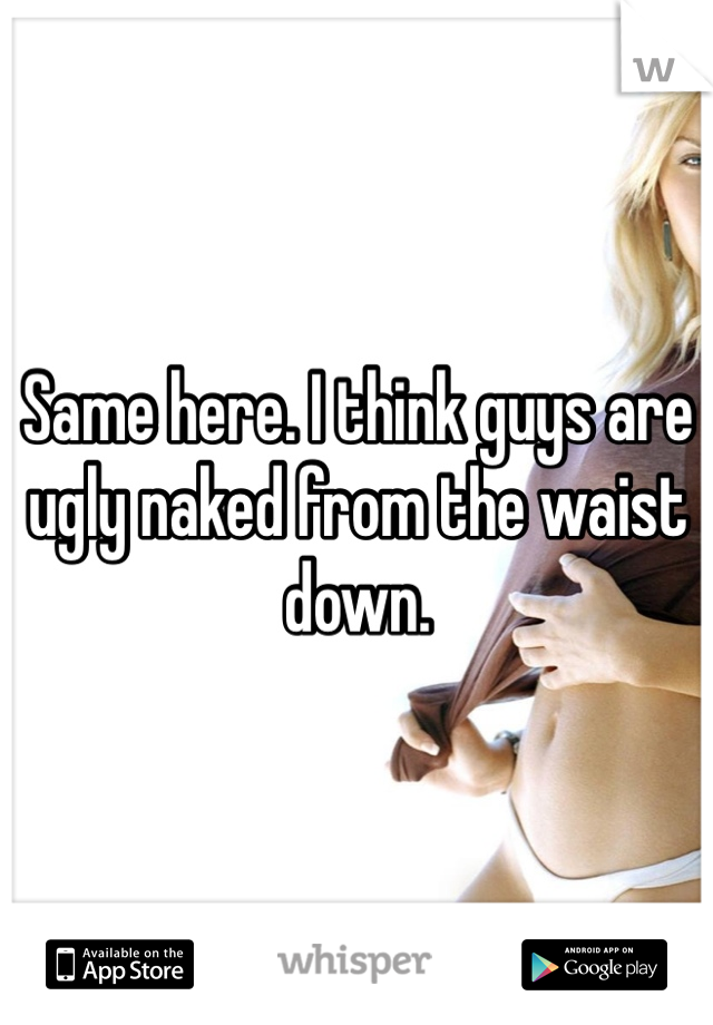 Same here. I think guys are ugly naked from the waist down.