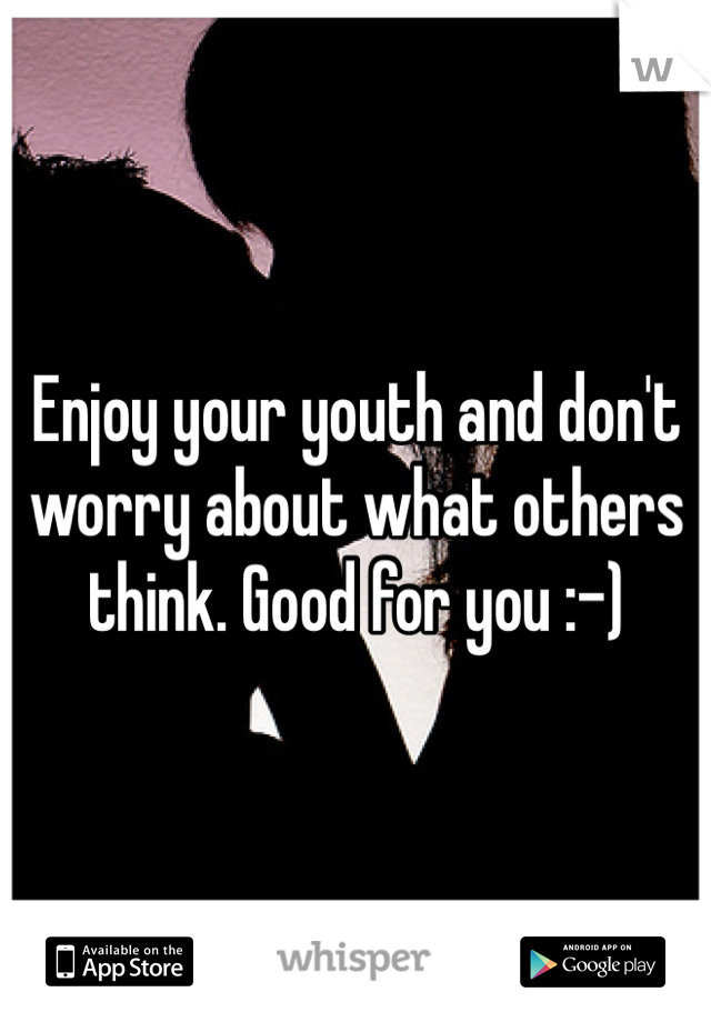 Enjoy your youth and don't worry about what others think. Good for you :-)