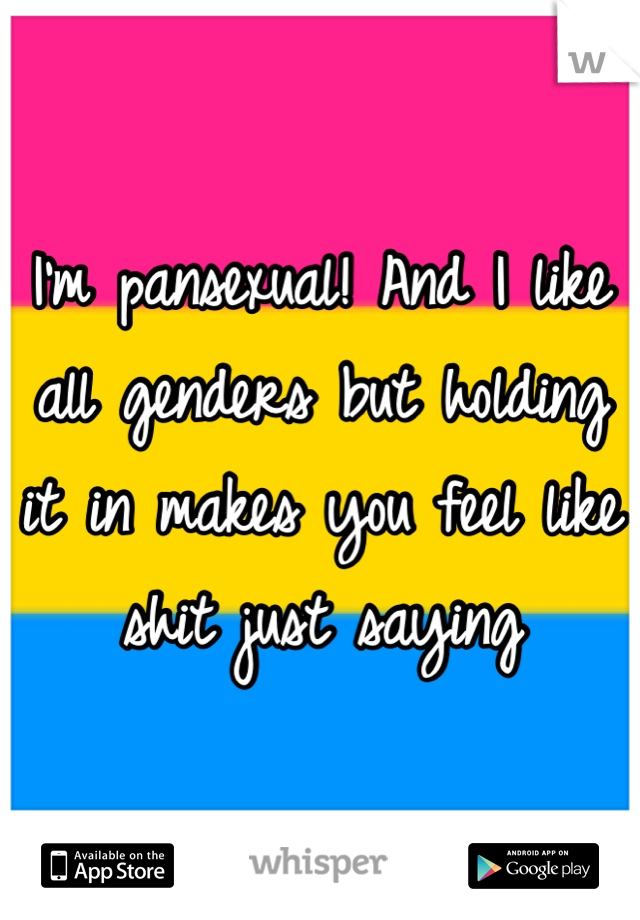 I'm pansexual! And I like all genders but holding it in makes you feel like shit just saying