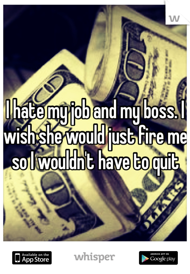 I hate my job and my boss. I wish she would just fire me so I wouldn't have to quit
