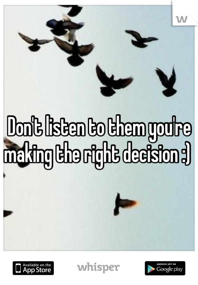 Don't listen to them you're making the right decision :) 