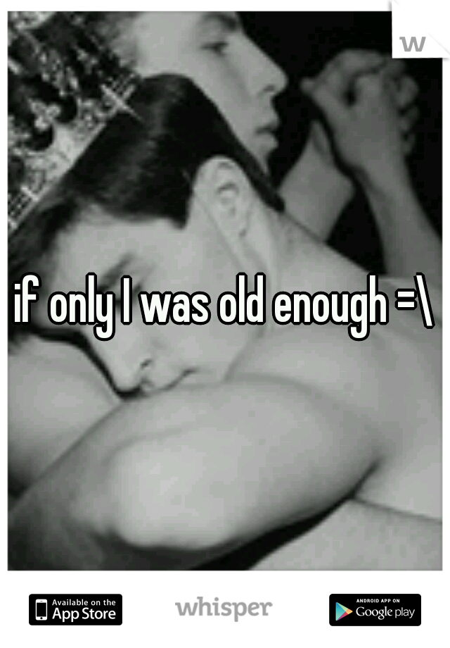 if only I was old enough =\