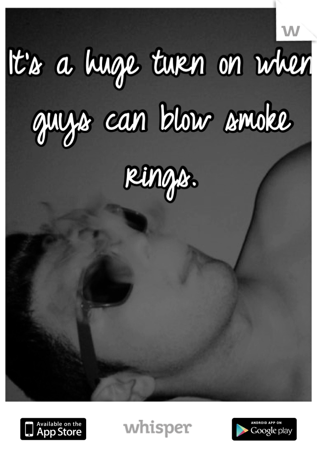 It's a huge turn on when guys can blow smoke rings.